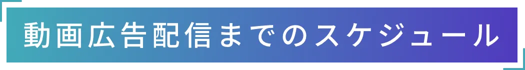 動画広告配信までのスケジュール